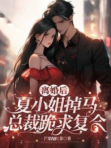 离婚后夏小姐掉马,总裁跪求复合