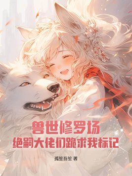 兽世修罗场:绝嗣大佬们跪求我标记